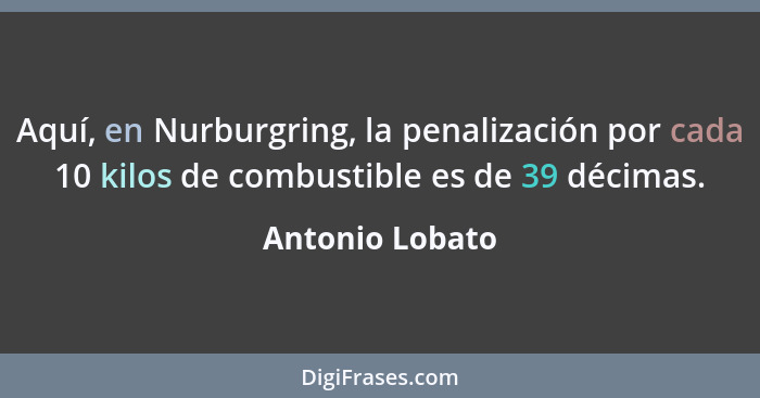 Aquí, en Nurburgring, la penalización por cada 10 kilos de combustible es de 39 décimas.... - Antonio Lobato