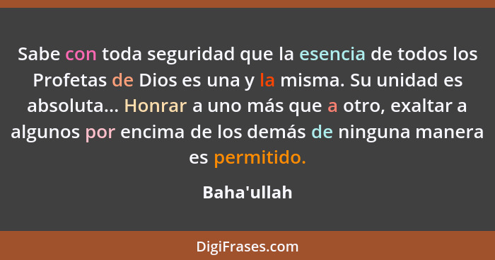 Sabe con toda seguridad que la esencia de todos los Profetas de Dios es una y la misma. Su unidad es absoluta... Honrar a uno más que... - Baha'ullah