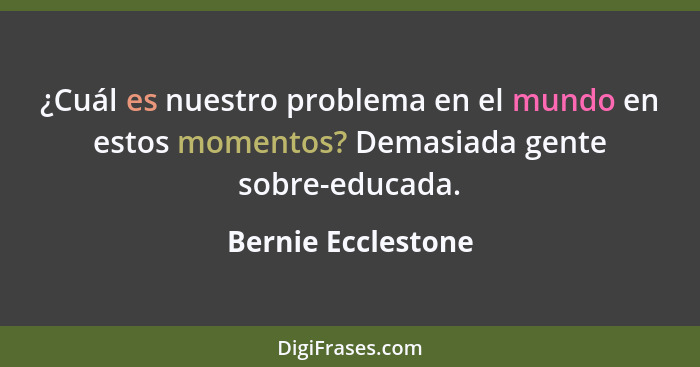 ¿Cuál es nuestro problema en el mundo en estos momentos? Demasiada gente sobre-educada.... - Bernie Ecclestone