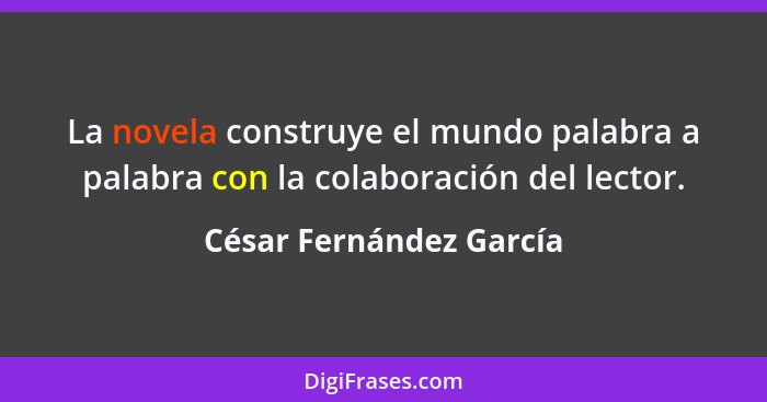 La novela construye el mundo palabra a palabra con la colaboración del lector.... - César Fernández García