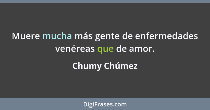 Muere mucha más gente de enfermedades venéreas que de amor.... - Chumy Chúmez