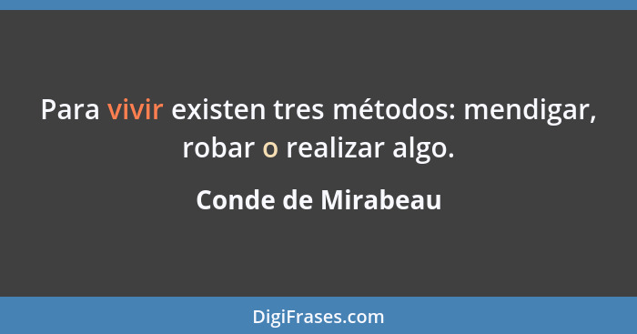 Para vivir existen tres métodos: mendigar, robar o realizar algo.... - Conde de Mirabeau