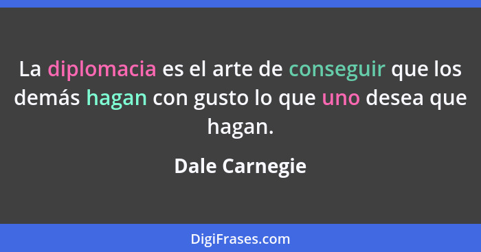 La diplomacia es el arte de conseguir que los demás hagan con gusto lo que uno desea que hagan.... - Dale Carnegie