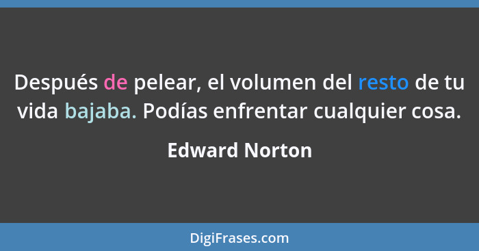 Después de pelear, el volumen del resto de tu vida bajaba. Podías enfrentar cualquier cosa.... - Edward Norton