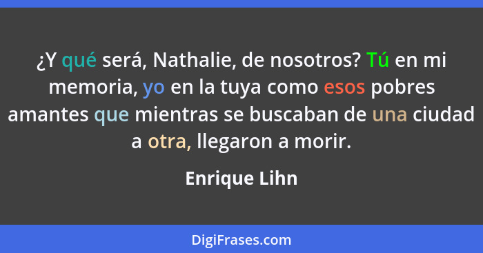 ¿Y qué será, Nathalie, de nosotros? Tú en mi memoria, yo en la tuya como esos pobres amantes que mientras se buscaban de una ciudad a o... - Enrique Lihn