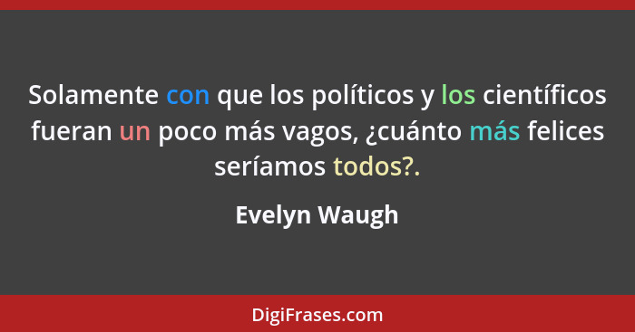 Solamente con que los políticos y los científicos fueran un poco más vagos, ¿cuánto más felices seríamos todos?.... - Evelyn Waugh