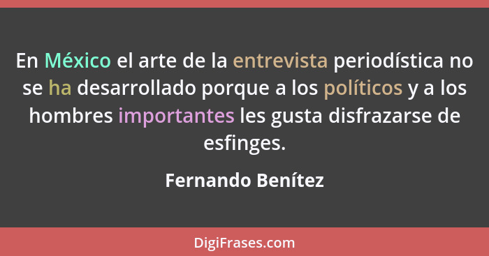 En México el arte de la entrevista periodística no se ha desarrollado porque a los políticos y a los hombres importantes les gusta... - Fernando Benítez