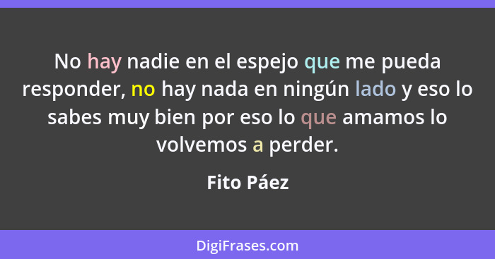 No hay nadie en el espejo que me pueda responder, no hay nada en ningún lado y eso lo sabes muy bien por eso lo que amamos lo volvemos a p... - Fito Páez