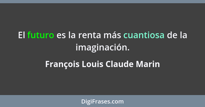 El futuro es la renta más cuantiosa de la imaginación.... - François Louis Claude Marin