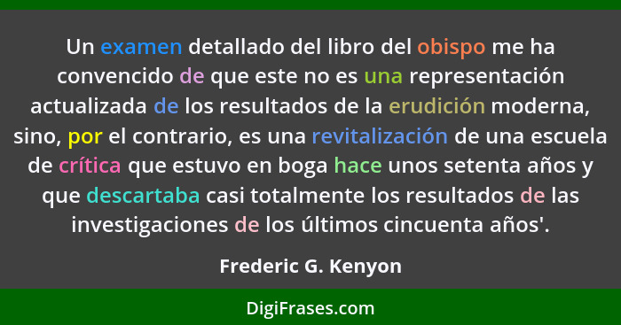 Un examen detallado del libro del obispo me ha convencido de que este no es una representación actualizada de los resultados de l... - Frederic G. Kenyon