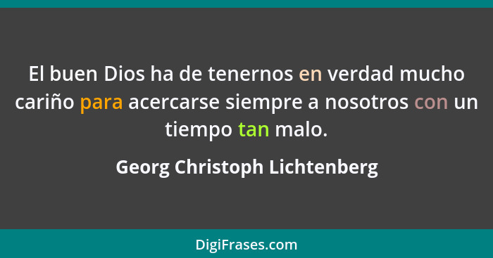 El buen Dios ha de tenernos en verdad mucho cariño para acercarse siempre a nosotros con un tiempo tan malo.... - Georg Christoph Lichtenberg