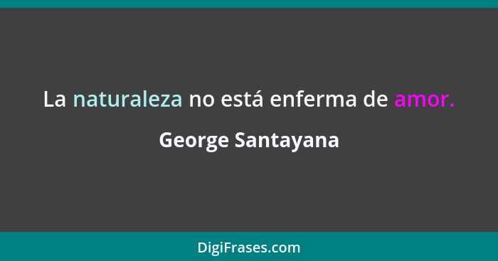 La naturaleza no está enferma de amor.... - George Santayana