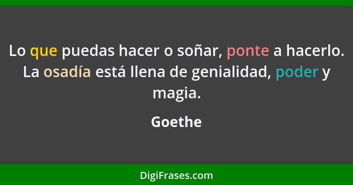 Lo que puedas hacer o soñar, ponte a hacerlo. La osadía está llena de genialidad, poder y magia.... - Goethe