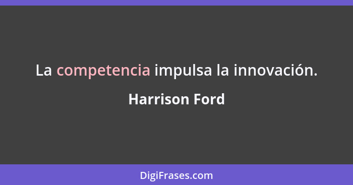 La competencia impulsa la innovación.... - Harrison Ford