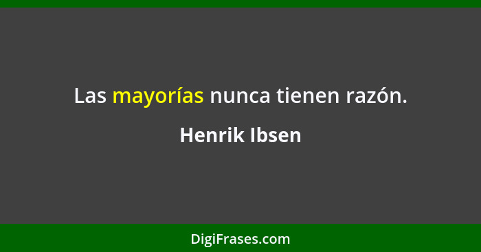 Las mayorías nunca tienen razón.... - Henrik Ibsen