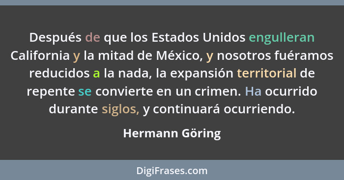Después de que los Estados Unidos engulleran California y la mitad de México, y nosotros fuéramos reducidos a la nada, la expansión t... - Hermann Göring