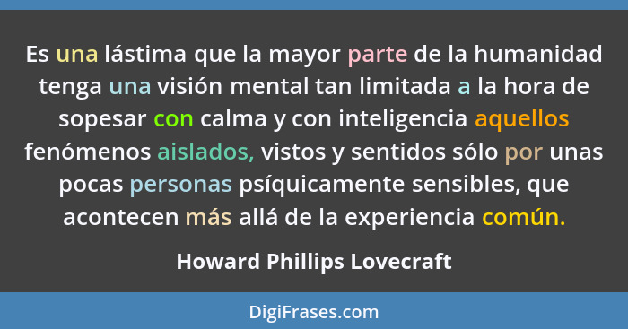 Es una lástima que la mayor parte de la humanidad tenga una visión mental tan limitada a la hora de sopesar con calma y co... - Howard Phillips Lovecraft