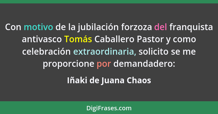 Con motivo de la jubilación forzoza del franquista antivasco Tomás Caballero Pastor y como celebración extraordinaria, solicito... - Iñaki de Juana Chaos