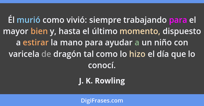 Él murió como vivió: siempre trabajando para el mayor bien y, hasta el último momento, dispuesto a estirar la mano para ayudar a un ni... - J. K. Rowling