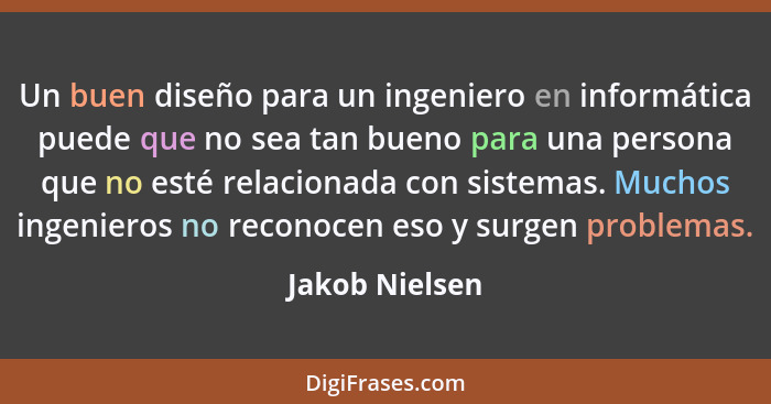 Un buen diseño para un ingeniero en informática puede que no sea tan bueno para una persona que no esté relacionada con sistemas. Much... - Jakob Nielsen