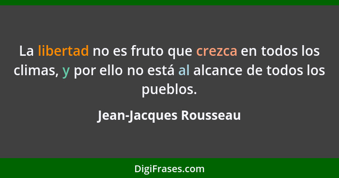 La libertad no es fruto que crezca en todos los climas, y por ello no está al alcance de todos los pueblos.... - Jean-Jacques Rousseau