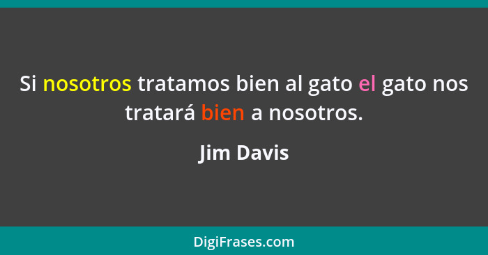 Si nosotros tratamos bien al gato el gato nos tratará bien a nosotros.... - Jim Davis