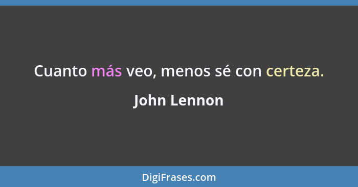 Cuanto más veo, menos sé con certeza.... - John Lennon