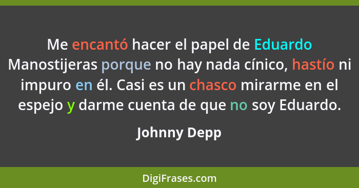 Me encantó hacer el papel de Eduardo Manostijeras porque no hay nada cínico, hastío ni impuro en él. Casi es un chasco mirarme en el esp... - Johnny Depp