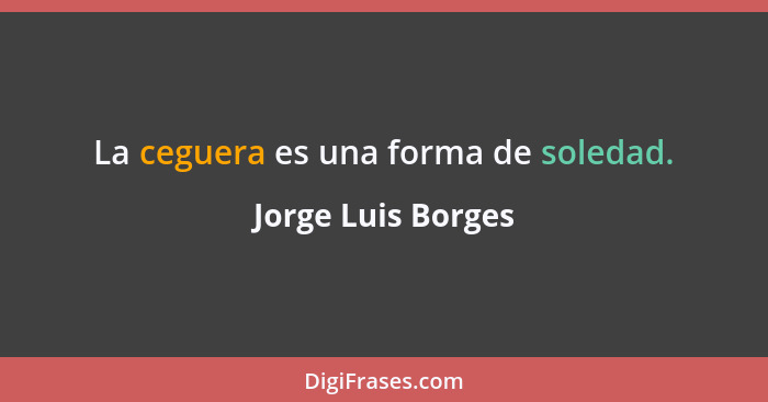 La ceguera es una forma de soledad.... - Jorge Luis Borges