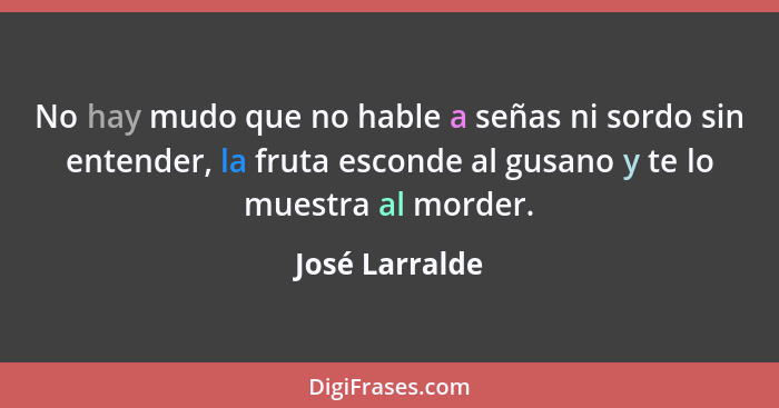 No hay mudo que no hable a señas ni sordo sin entender, la fruta esconde al gusano y te lo muestra al morder.... - José Larralde