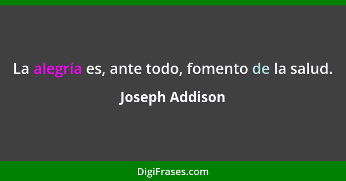 La alegría es, ante todo, fomento de la salud.... - Joseph Addison