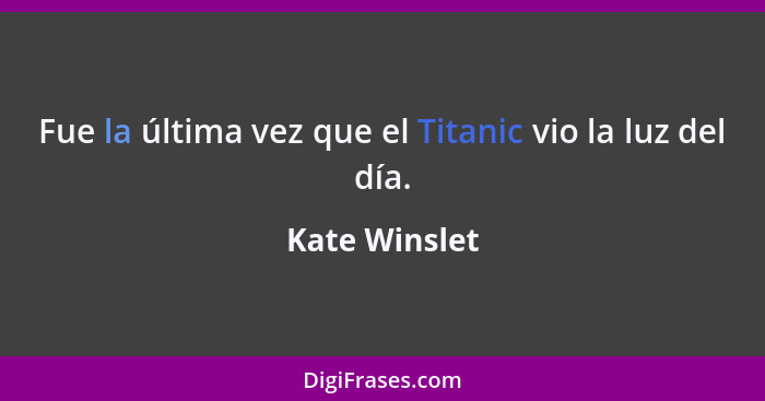 Fue la última vez que el Titanic vio la luz del día.... - Kate Winslet