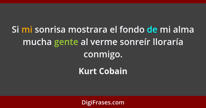 Si mi sonrisa mostrara el fondo de mi alma mucha gente al verme sonreír lloraría conmigo.... - Kurt Cobain