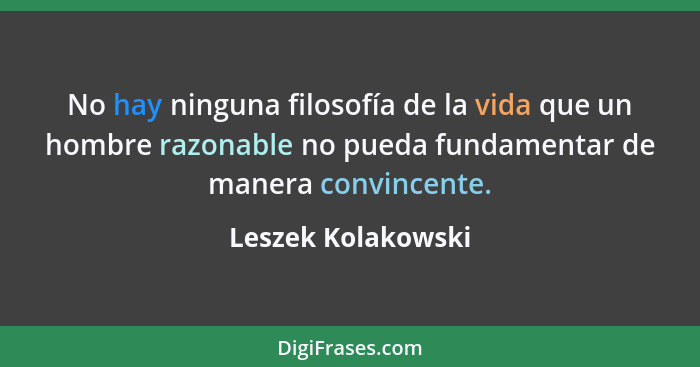 No hay ninguna filosofía de la vida que un hombre razonable no pueda fundamentar de manera convincente.... - Leszek Kolakowski