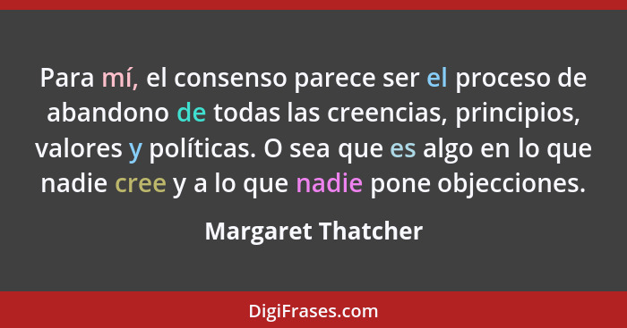 Para mí, el consenso parece ser el proceso de abandono de todas las creencias, principios, valores y políticas. O sea que es algo... - Margaret Thatcher