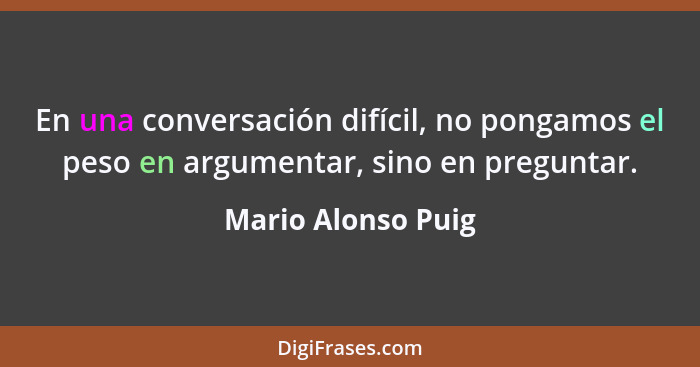 En una conversación difícil, no pongamos el peso en argumentar, sino en preguntar.... - Mario Alonso Puig