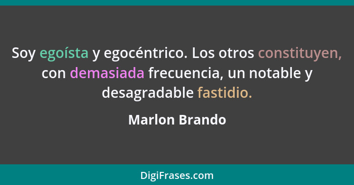 Soy egoísta y egocéntrico. Los otros constituyen, con demasiada frecuencia, un notable y desagradable fastidio.... - Marlon Brando