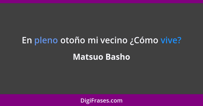 En pleno otoño mi vecino ¿Cómo vive?... - Matsuo Basho