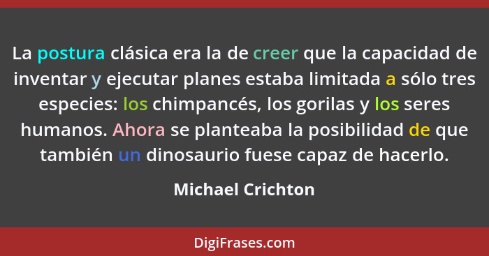 La postura clásica era la de creer que la capacidad de inventar y ejecutar planes estaba limitada a sólo tres especies: los chimpan... - Michael Crichton