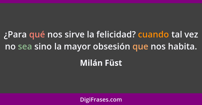 ¿Para qué nos sirve la felicidad? cuando tal vez no sea sino la mayor obsesión que nos habita.... - Milán Füst