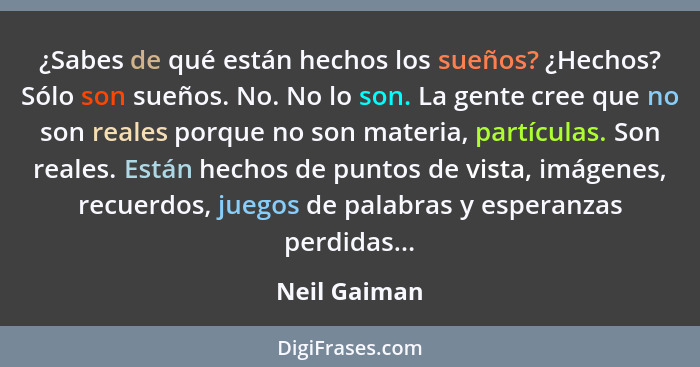 ¿Sabes de qué están hechos los sueños? ¿Hechos? Sólo son sueños. No. No lo son. La gente cree que no son reales porque no son materia, p... - Neil Gaiman