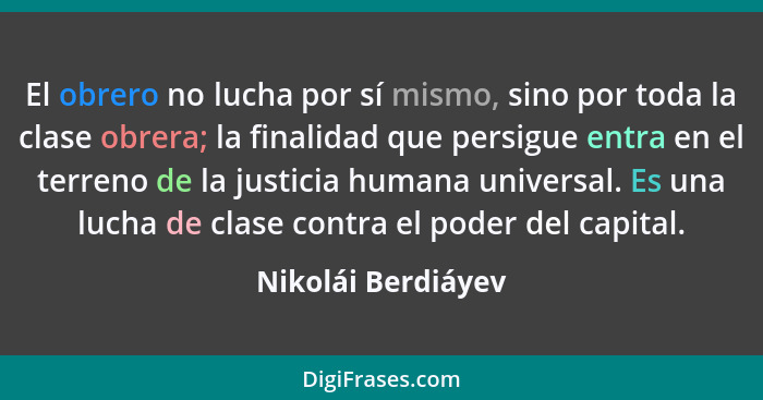 El obrero no lucha por sí mismo, sino por toda la clase obrera; la finalidad que persigue entra en el terreno de la justicia human... - Nikolái Berdiáyev