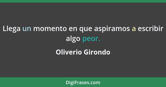 Llega un momento en que aspiramos a escribir algo peor.... - Oliverio Girondo