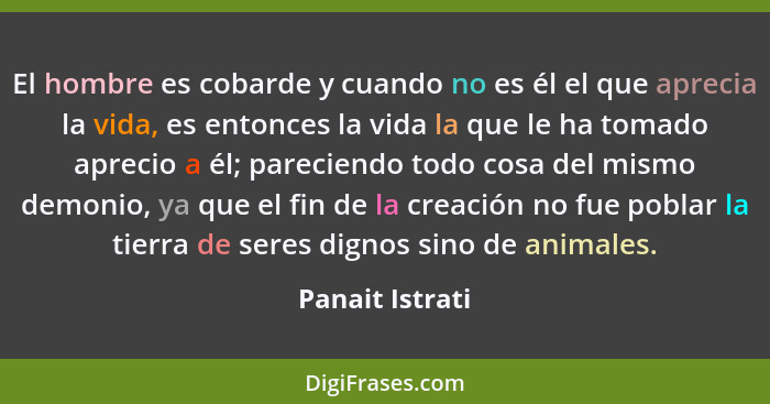 El hombre es cobarde y cuando no es él el que aprecia la vida, es entonces la vida la que le ha tomado aprecio a él; pareciendo todo... - Panait Istrati