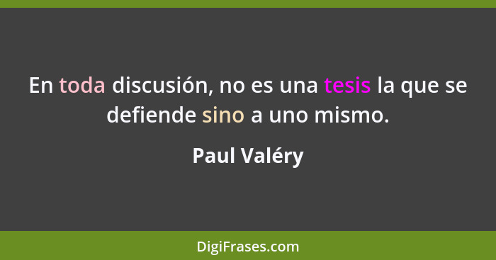 En toda discusión, no es una tesis la que se defiende sino a uno mismo.... - Paul Valéry