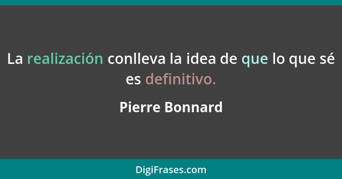 La realización conlleva la idea de que lo que sé es definitivo.... - Pierre Bonnard