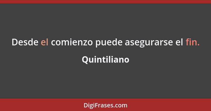 Desde el comienzo puede asegurarse el fin.... - Quintiliano