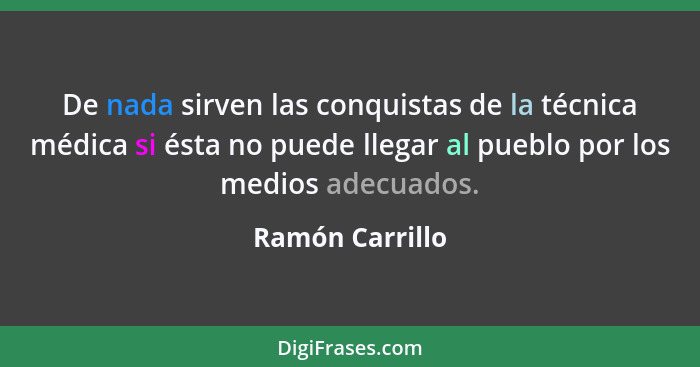 De nada sirven las conquistas de la técnica médica si ésta no puede llegar al pueblo por los medios adecuados.... - Ramón Carrillo