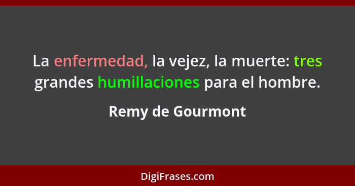 La enfermedad, la vejez, la muerte: tres grandes humillaciones para el hombre.... - Remy de Gourmont