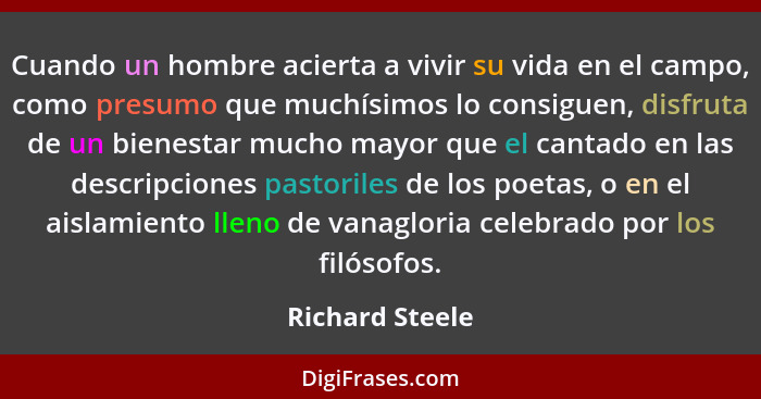 Cuando un hombre acierta a vivir su vida en el campo, como presumo que muchísimos lo consiguen, disfruta de un bienestar mucho mayor... - Richard Steele